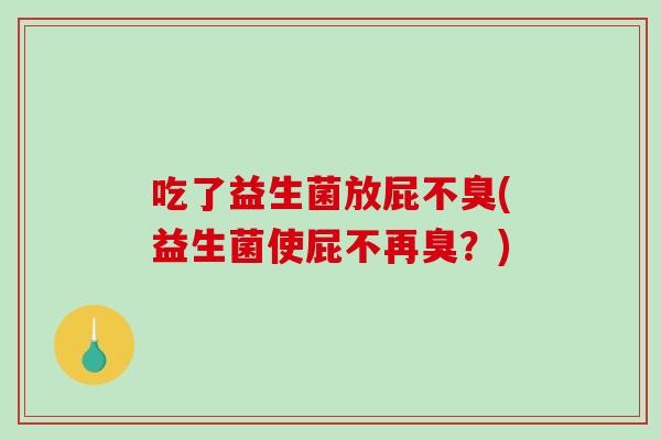 吃了益生菌放屁不臭(益生菌使屁不再臭？)