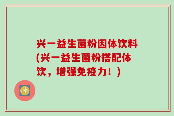 兴一益生菌粉因体饮料(兴一益生菌粉搭配体饮，增强力！)