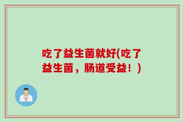 吃了益生菌就好(吃了益生菌,肠道受益!) 吃了益生菌就好(吃了益生菌,肠道受益!)