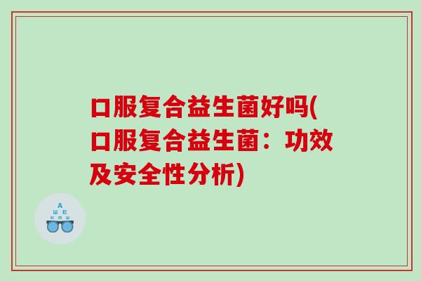 口服复合益生菌好吗(口服复合益生菌：功效及安全性分析)