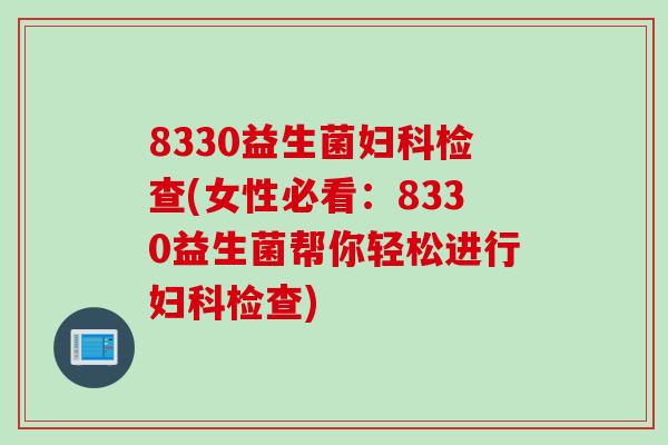 8330益生菌妇科检查(女性必看：8330益生菌帮你轻松进行妇科检查)