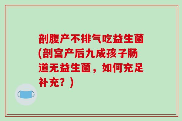 剖腹产不排气吃益生菌(剖宫产后九成孩子肠道无益生菌，如何充足补充？)