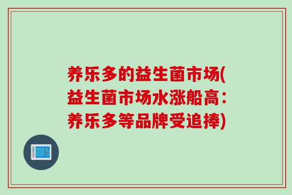 养乐多的益生菌市场(益生菌市场水涨船高:养乐多等品牌受追捧) 养乐多的益生菌市场(益生菌市场水涨船高:养乐多等品牌受追捧)