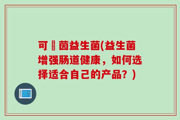可俫茵益生菌(益生菌增强肠道健康，如何选择适合自己的产品？)