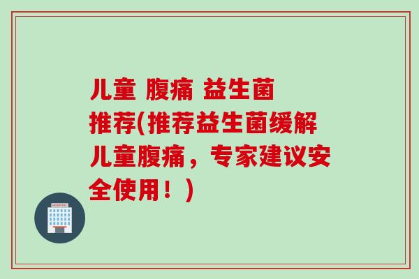 儿童  益生菌 推荐(推荐益生菌缓解儿童，专家建议安全使用！)
