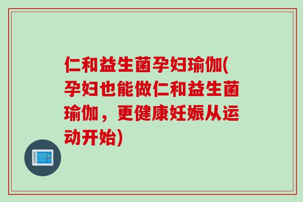 仁和益生菌孕妇瑜伽(孕妇也能做仁和益生菌瑜伽，更健康妊娠从运动开始)
