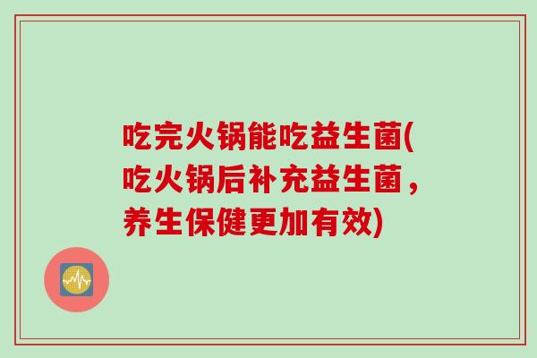 吃完火锅能吃益生菌(吃火锅后补充益生菌，养生保健更加有效)