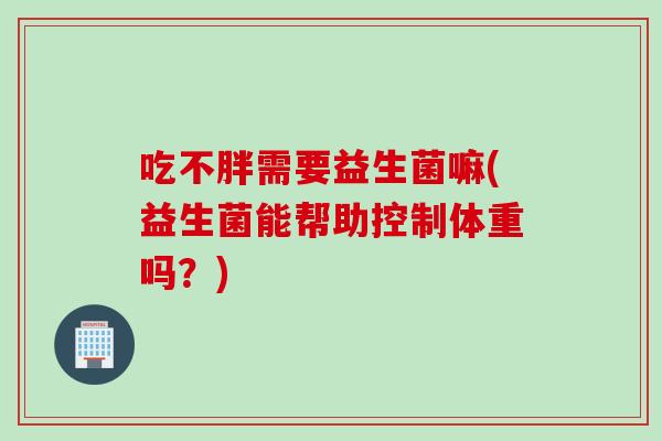 吃不胖需要益生菌嘛(益生菌能帮助控制体重吗？)