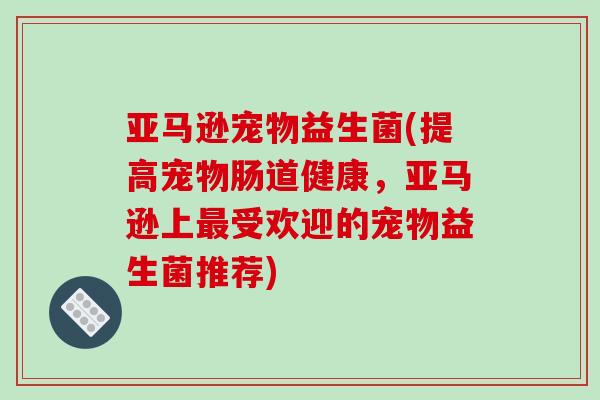 亚马逊宠物益生菌(提高宠物肠道健康，亚马逊上受欢迎的宠物益生菌推荐)