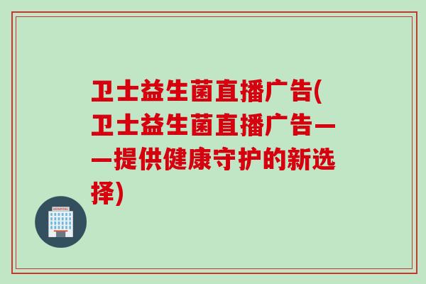 卫士益生菌直播广告(卫士益生菌直播广告——提供健康守护的新选择)