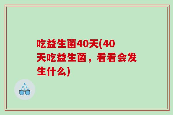 吃益生菌40天(40天吃益生菌,看看会发生什么) 吃益生菌40天(40天吃益生菌,看看会发生什么)