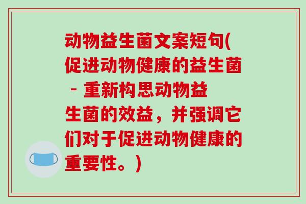 动物益生菌文案短句(促进动物健康的益生菌 - 重新构思动物益生菌的效益，并强调它们对于促进动物健康的重要性。)