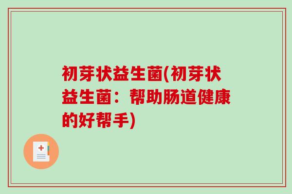 初芽状益生菌(初芽状益生菌:帮助肠道健康的好帮手) 初芽状益生菌(初芽状益生菌:帮助肠道健康的好帮手)