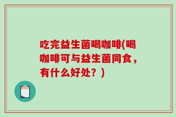 吃完益生菌喝咖啡(喝咖啡可与益生菌同食，有什么好处？)