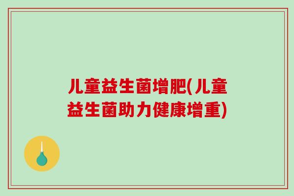儿童益生菌增肥(儿童益生菌助力健康增重)