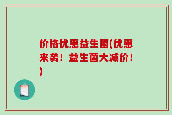 价格优惠益生菌(优惠来袭！益生菌大减价！)