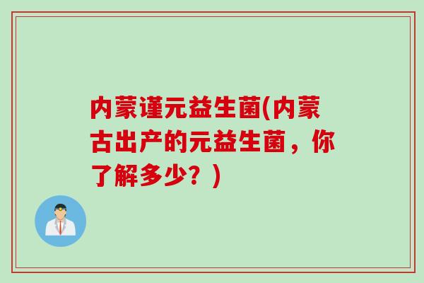 内蒙谨元益生菌(内蒙古出产的元益生菌，你了解多少？)