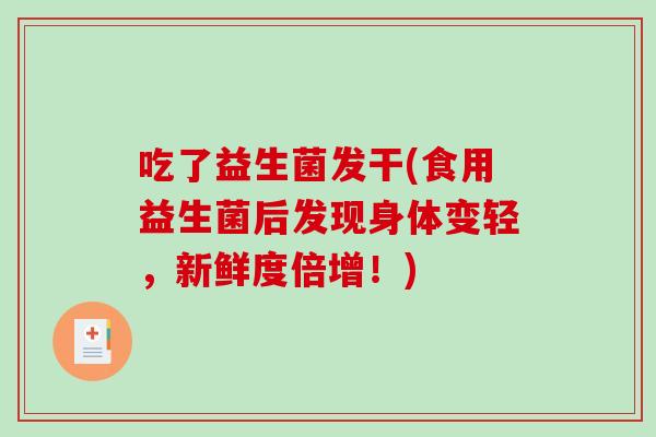吃了益生菌发干(食用益生菌后发现身体变轻，新鲜度倍增！)