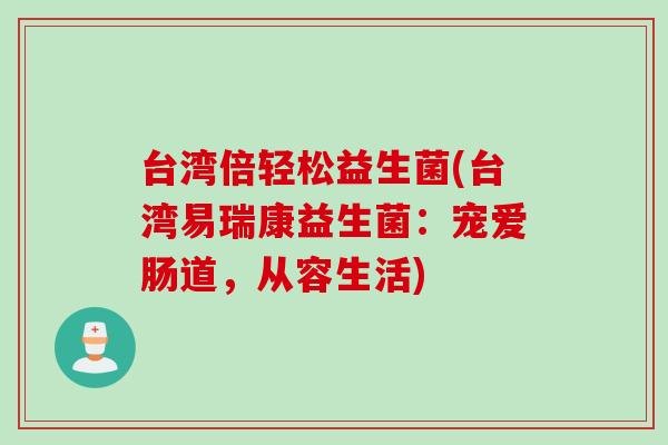 台湾倍轻松益生菌(台湾易瑞康益生菌：宠爱肠道，从容生活)