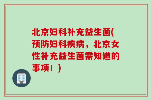 北京妇科补充益生菌(预防妇科疾病，北京女性补充益生菌需知道的事项！)