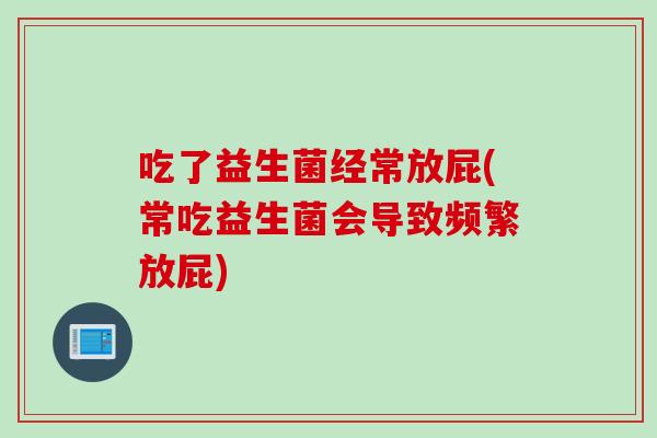 吃了益生菌经常放屁(常吃益生菌会导致频繁放屁) 吃了益生菌经常放屁(常吃益生菌会导致频繁放屁)