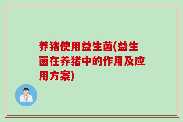 养猪使用益生菌(益生菌在养猪中的作用及应用方案)