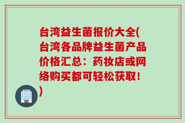 台湾益生菌报价大全(台湾各品牌益生菌产品价格汇总：药妆店或网络购买都可轻松获取！)