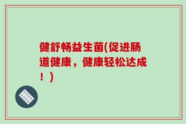 健舒畅益生菌(促进肠道健康，健康轻松达成！)