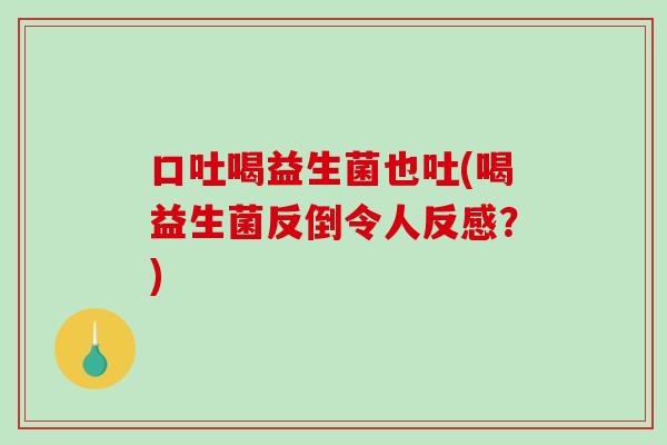 口吐喝益生菌也吐(喝益生菌反倒令人反感？)