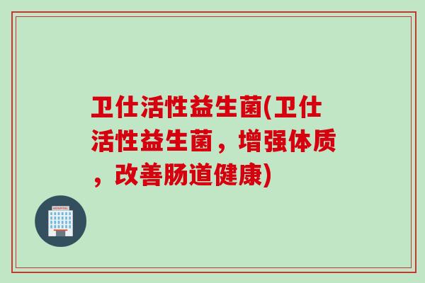 卫仕活性益生菌(卫仕活性益生菌，增强体质，改善肠道健康)