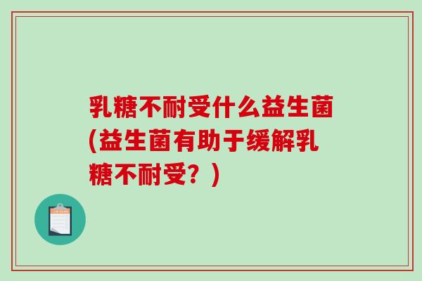 乳糖不耐受什么益生菌(益生菌有助于缓解乳糖不耐受？)