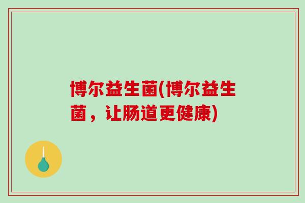 博尔益生菌(博尔益生菌，让肠道更健康)