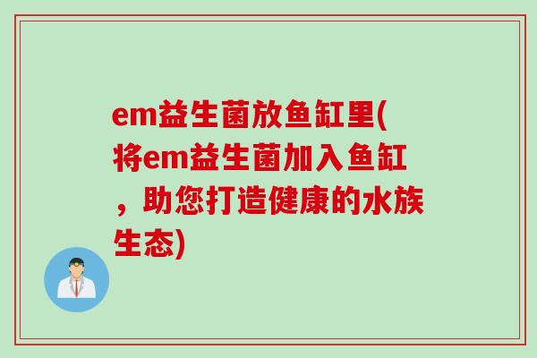 em益生菌放鱼缸里(将em益生菌加入鱼缸，助您打造健康的水族生态)