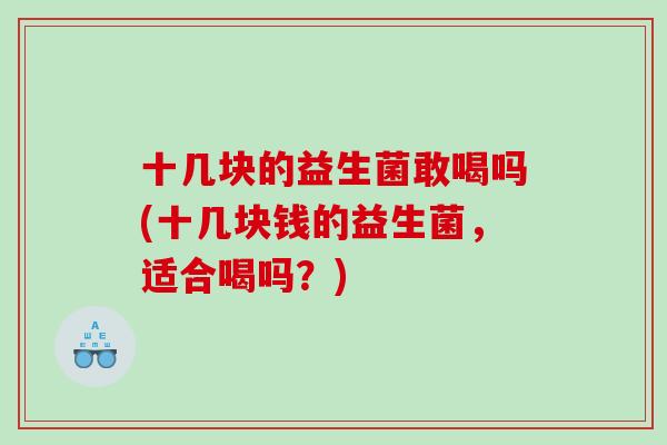 十几块的益生菌敢喝吗(十几块钱的益生菌,适合喝吗?) 十几块的益生菌敢喝吗(十几块钱的益生菌,适合喝吗?)