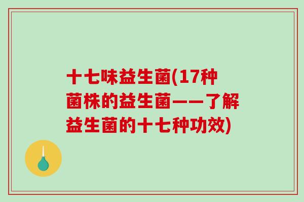 十七味益生菌(17种菌株的益生菌——了解益生菌的十七种功效)
