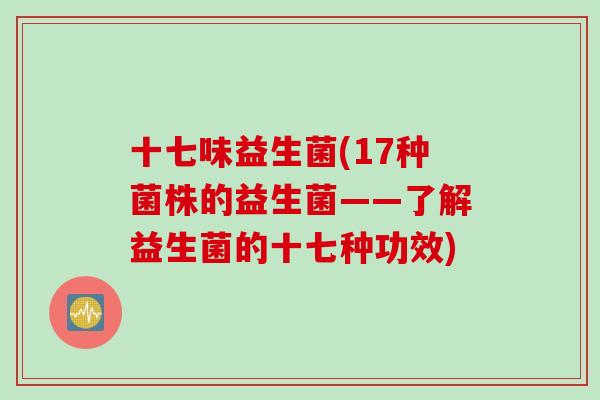 十七味益生菌(17种菌株的益生菌——了解益生菌的十七种功效)