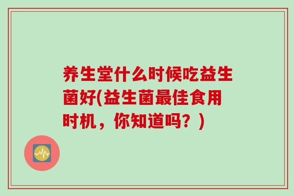 养生堂什么时候吃益生菌好(益生菌佳食用时机，你知道吗？)