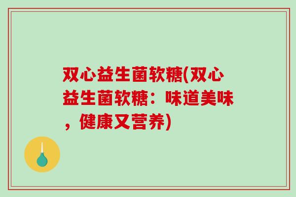 双心益生菌软糖(双心益生菌软糖：味道美味，健康又营养)