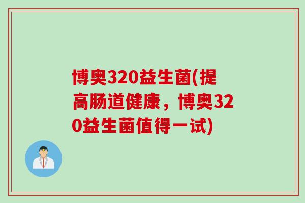 博奥320益生菌(提高肠道健康，博奥320益生菌值得一试)