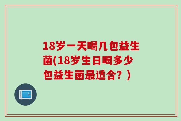 18岁一天喝几包益生菌(18岁生日喝多少包益生菌适合？)