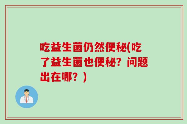 吃益生菌仍然(吃了益生菌也？问题出在哪？)