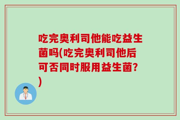吃完奥利司他能吃益生菌吗(吃完奥利司他后可否同时服用益生菌？)