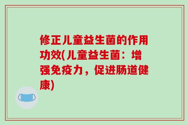 修正儿童益生菌的作用功效(儿童益生菌：增强免疫力，促进肠道健康)