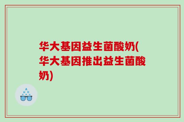 华大基因益生菌酸奶(华大基因推出益生菌酸奶) 华大基因益生菌酸奶(华大基因推出益生菌酸奶)