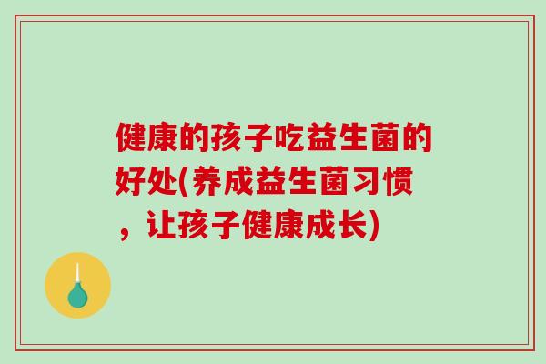 健康的孩子吃益生菌的好处(养成益生菌习惯，让孩子健康成长)
