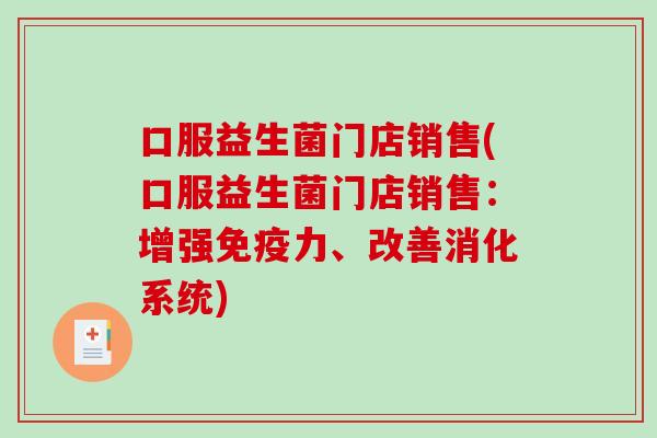 口服益生菌门店销售(口服益生菌门店销售：增强力、改善消化系统)
