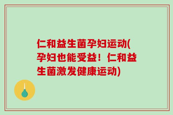 仁和益生菌孕妇运动(孕妇也能受益！仁和益生菌激发健康运动)