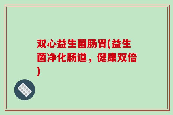 双心益生菌肠胃(益生菌净化肠道，健康双倍)