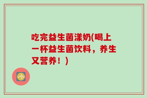 吃完益生菌漾奶(喝上一杯益生菌饮料，养生又营养！)