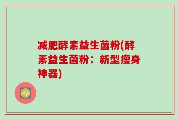 酵素益生菌粉(酵素益生菌粉:新型瘦身神器) 酵素益生菌粉(酵素益生菌粉:新型瘦身神器)
